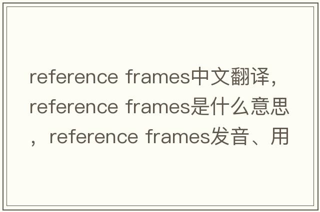 reference frames中文翻譯，reference frames是什么意思，reference frames發(fā)音、用法及例句