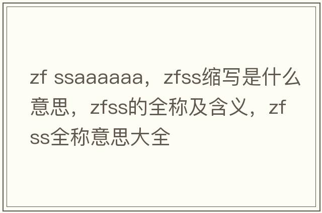 zf ssaaaaaa，zfss縮寫是什么意思，zfss的全稱及含義，zfss全稱意思大全