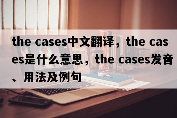 the cases中文翻譯，the cases是什么意思，the cases發(fā)音、用法及例句
