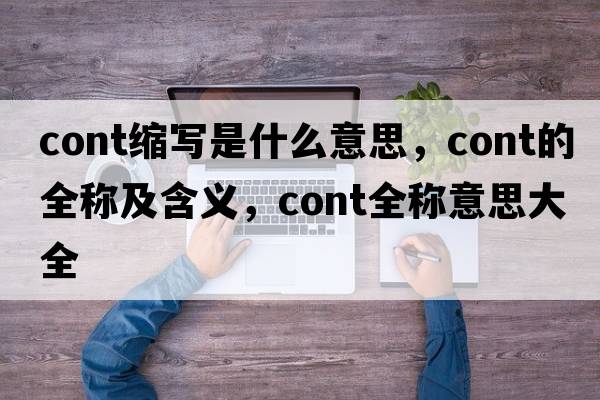 cont縮寫(xiě)是什么意思，cont的全稱(chēng)及含義，cont全稱(chēng)意思大全