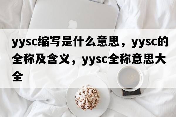 yysc縮寫是什么意思，yysc的全稱及含義，yysc全稱意思大全