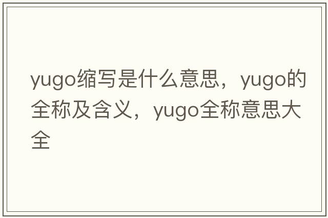 yugo縮寫是什么意思，yugo的全稱及含義，yugo全稱意思大全