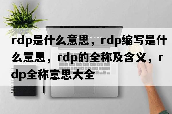 rdp是什么意思，rdp縮寫是什么意思，rdp的全稱及含義，rdp全稱意思大全