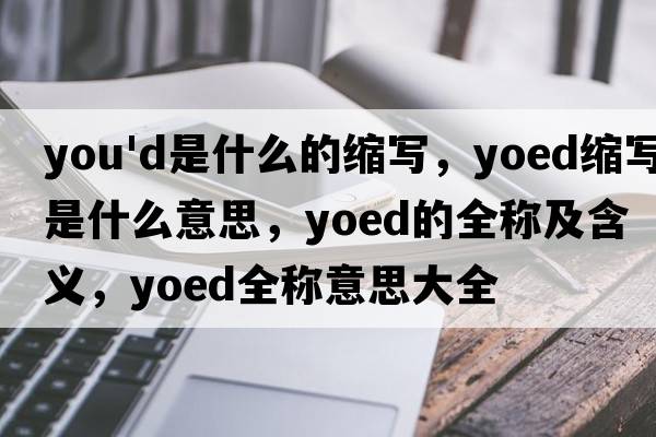 you'd是什么的縮寫，yoed縮寫是什么意思，yoed的全稱及含義，yoed全稱意思大全