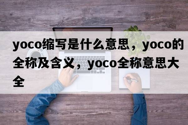 yoco縮寫是什么意思，yoco的全稱及含義，yoco全稱意思大全