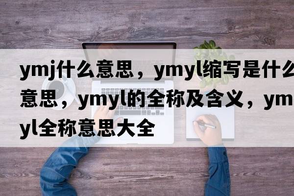 ymj什么意思，ymyl縮寫是什么意思，ymyl的全稱及含義，ymyl全稱意思大全