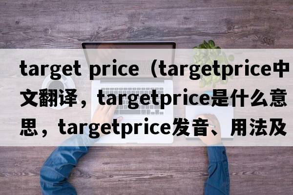 target price（targetprice中文翻譯，targetprice是什么意思，targetprice發(fā)音、用法及例句）