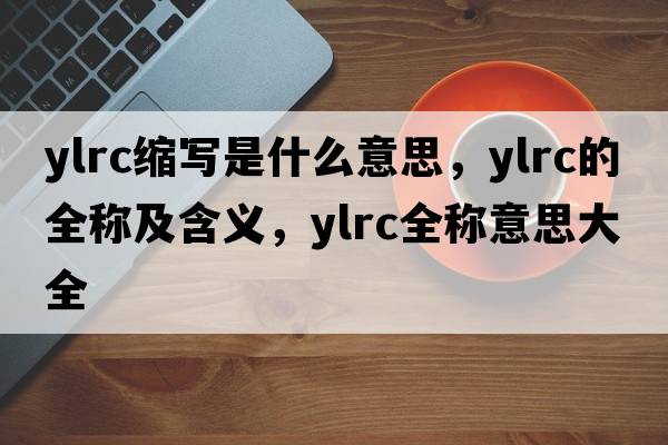 ylrc縮寫是什么意思，ylrc的全稱及含義，ylrc全稱意思大全