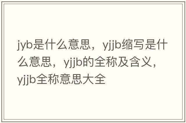 jyb是什么意思，yjjb縮寫是什么意思，yjjb的全稱及含義，yjjb全稱意思大全