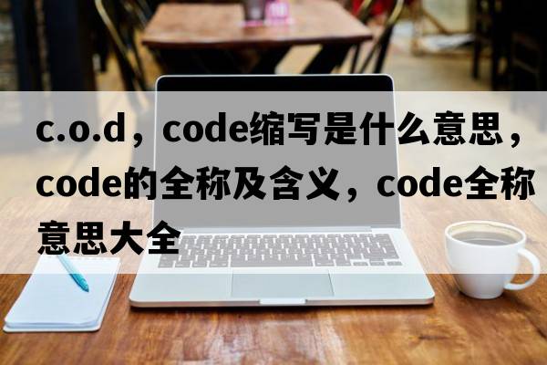 c.o.d，code縮寫是什么意思，code的全稱及含義，code全稱意思大全