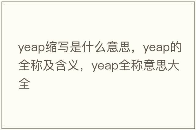 yeap縮寫是什么意思，yeap的全稱及含義，yeap全稱意思大全