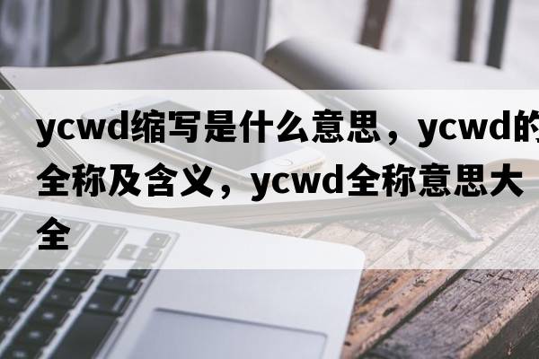 ycwd縮寫是什么意思，ycwd的全稱及含義，ycwd全稱意思大全