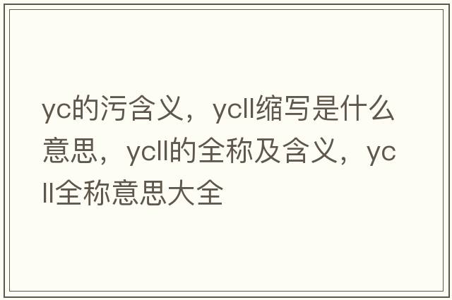 yc的污含義，ycll縮寫(xiě)是什么意思，ycll的全稱(chēng)及含義，ycll全稱(chēng)意思大全