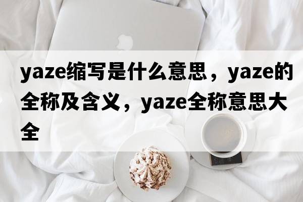 yaze縮寫(xiě)是什么意思，yaze的全稱(chēng)及含義，yaze全稱(chēng)意思大全