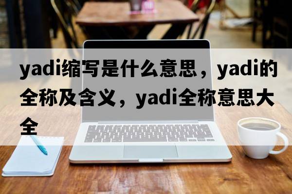 yadi縮寫是什么意思，yadi的全稱及含義，yadi全稱意思大全