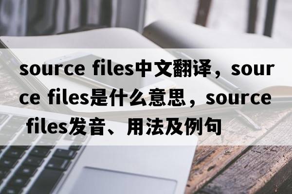 source files中文翻譯，source files是什么意思，source files發(fā)音、用法及例句