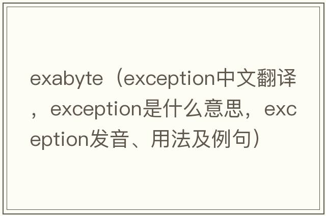 ExaByte（exception中文翻譯，exception是什么意思，exception發(fā)音、用法及例句）