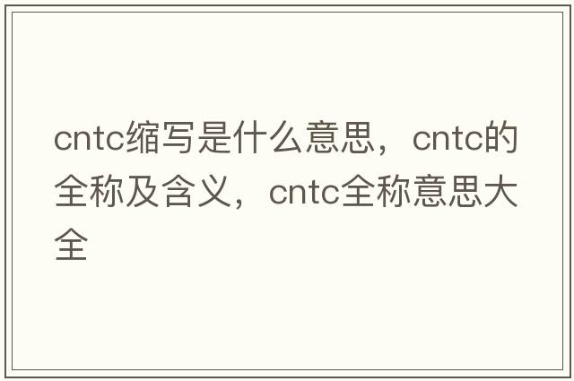 cntc縮寫是什么意思，cntc的全稱及含義，cntc全稱意思大全
