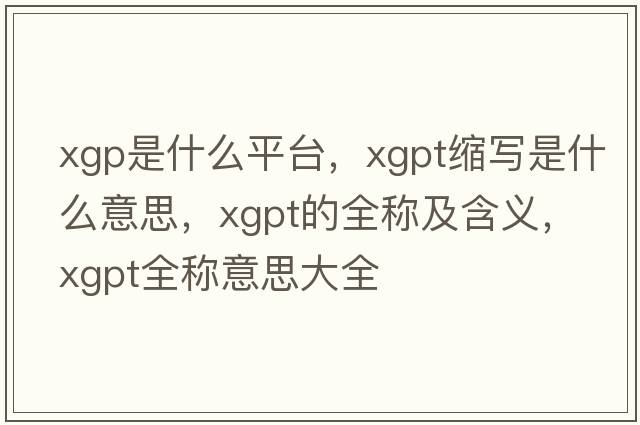 xgp是什么平臺，xgpt縮寫是什么意思，xgpt的全稱及含義，xgpt全稱意思大全