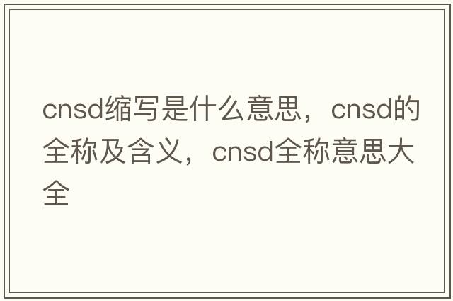 cnsd縮寫是什么意思，cnsd的全稱及含義，cnsd全稱意思大全