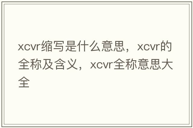 xcvr縮寫是什么意思，xcvr的全稱及含義，xcvr全稱意思大全