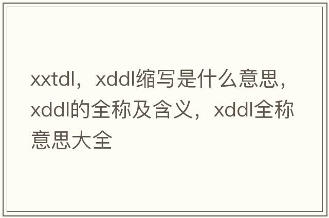 xxtdl，xddl縮寫(xiě)是什么意思，xddl的全稱及含義，xddl全稱意思大全