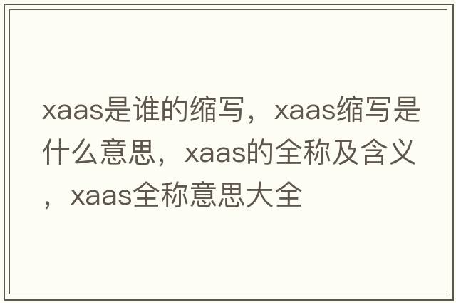 xaas是誰(shuí)的縮寫(xiě)，xaas縮寫(xiě)是什么意思，xaas的全稱(chēng)及含義，xaas全稱(chēng)意思大全
