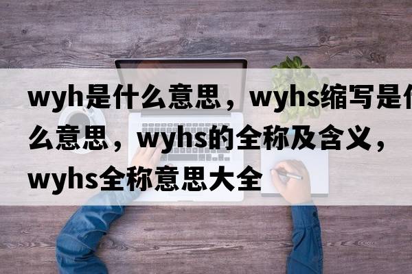 wyh是什么意思，wyhs縮寫(xiě)是什么意思，wyhs的全稱(chēng)及含義，wyhs全稱(chēng)意思大全