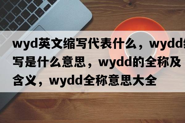 wyd英文縮寫代表什么，wydd縮寫是什么意思，wydd的全稱及含義，wydd全稱意思大全