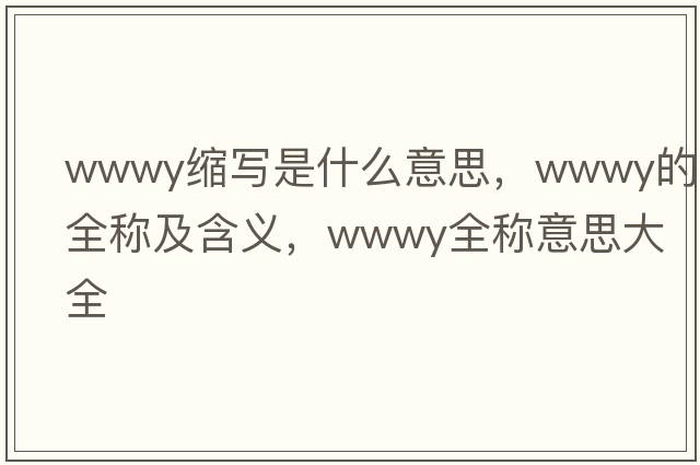 wwwy縮寫是什么意思，wwwy的全稱及含義，wwwy全稱意思大全