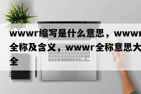 wwwr縮寫是什么意思，wwwr的全稱及含義，wwwr全稱意思大全