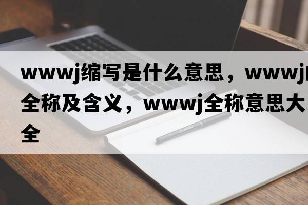 wwwj縮寫是什么意思，wwwj的全稱及含義，wwwj全稱意思大全