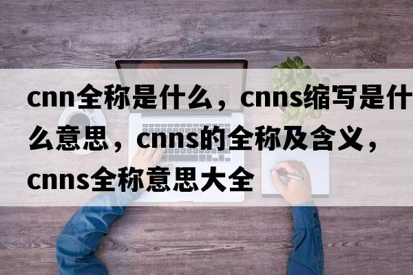 cnn全稱是什么，cnns縮寫是什么意思，cnns的全稱及含義，cnns全稱意思大全