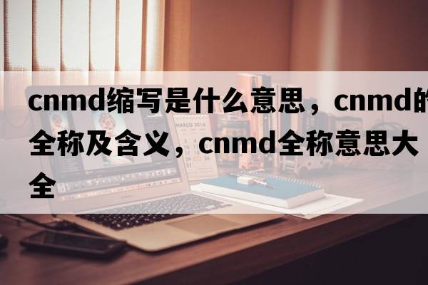 cnmd縮寫是什么意思，cnmd的全稱及含義，cnmd全稱意思大全
