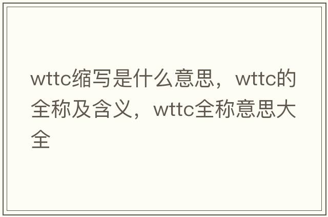 wttc縮寫是什么意思，wttc的全稱及含義，wttc全稱意思大全