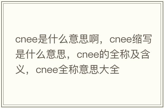 cnee是什么意思啊，cnee縮寫是什么意思，cnee的全稱及含義，cnee全稱意思大全