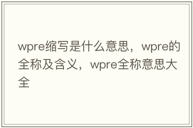 wpre縮寫是什么意思，wpre的全稱及含義，wpre全稱意思大全