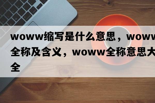 woww縮寫是什么意思，woww的全稱及含義，woww全稱意思大全