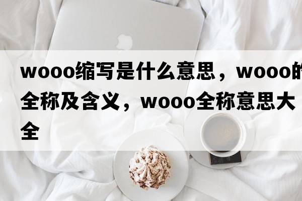 wooo縮寫是什么意思，wooo的全稱及含義，wooo全稱意思大全