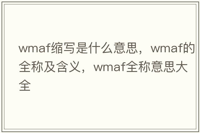 wmaf縮寫是什么意思，wmaf的全稱及含義，wmaf全稱意思大全