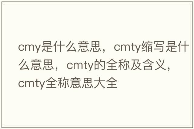 cmy是什么意思，cmty縮寫是什么意思，cmty的全稱及含義，cmty全稱意思大全