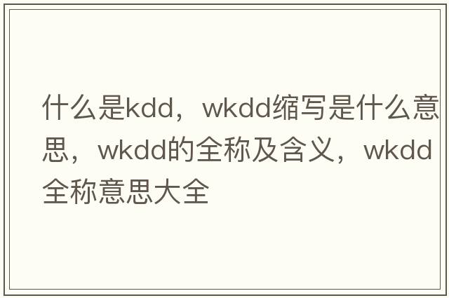 什么是kdd，wkdd縮寫(xiě)是什么意思，wkdd的全稱(chēng)及含義，wkdd全稱(chēng)意思大全