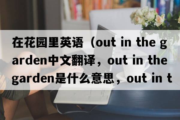 在花園里英語(yǔ)（out in the garden中文翻譯，out in the garden是什么意思，out in the garden發(fā)音、用法及例句）