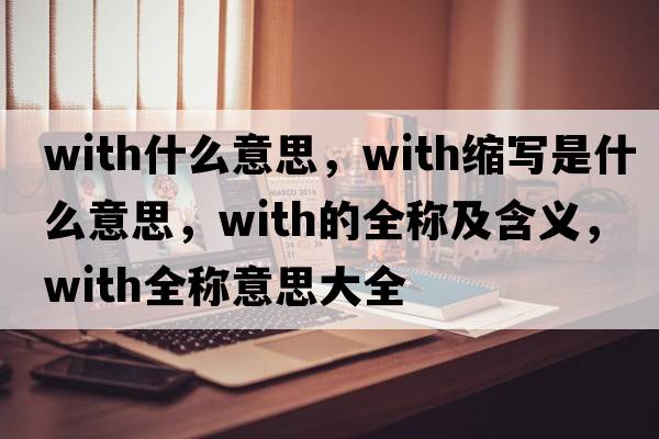 with什么意思，with縮寫(xiě)是什么意思，with的全稱及含義，with全稱意思大全