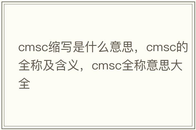 cmsc縮寫(xiě)是什么意思，cmsc的全稱(chēng)及含義，cmsc全稱(chēng)意思大全