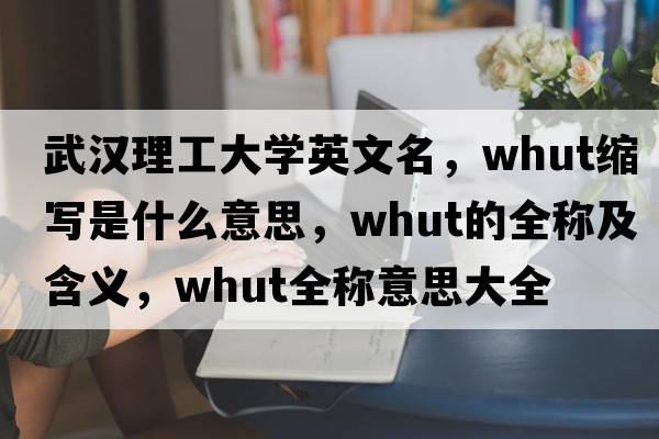 武漢理工大學(xué)英文名，whut縮寫是什么意思，whut的全稱及含義，whut全稱意思大全