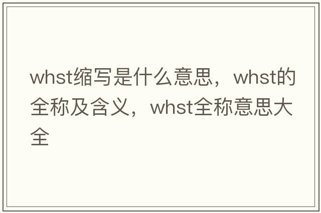 whst縮寫是什么意思，whst的全稱及含義，whst全稱意思大全