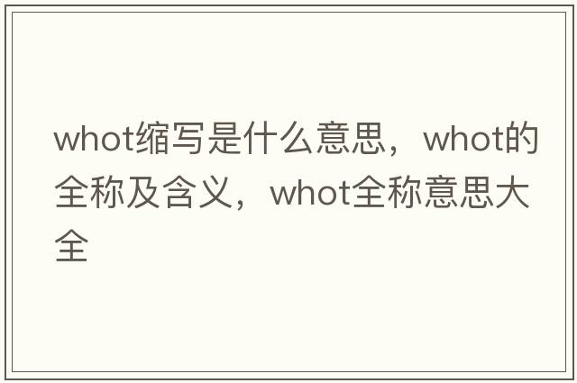 whot縮寫是什么意思，whot的全稱及含義，whot全稱意思大全