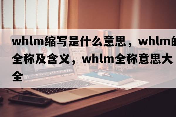 whlm縮寫是什么意思，whlm的全稱及含義，whlm全稱意思大全