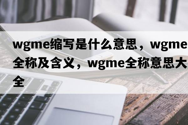 wgme縮寫是什么意思，wgme的全稱及含義，wgme全稱意思大全